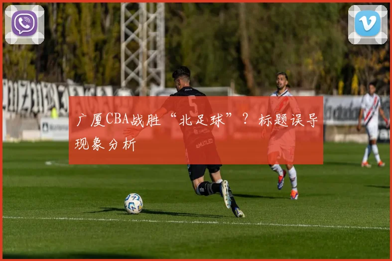广厦CBA战胜“北足球”？标题误导现象分析
