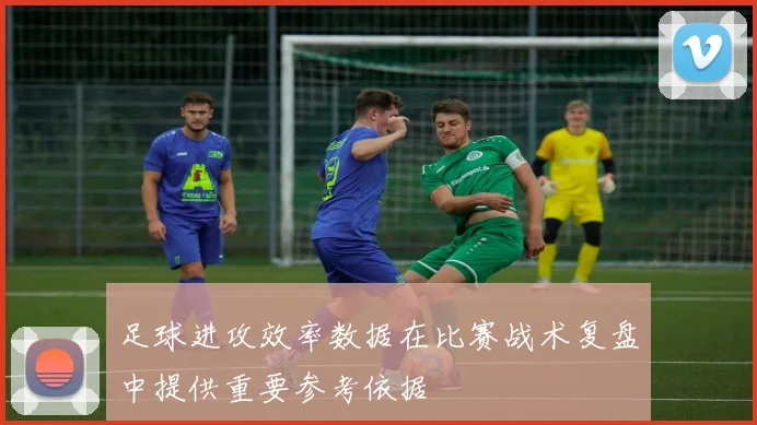 足球进攻效率数据在比赛战术复盘中提供重要参考依据