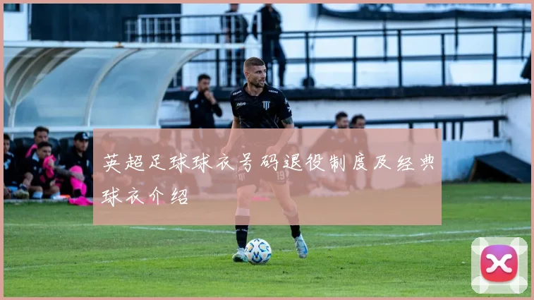 英超足球球衣号码退役制度及经典球衣介绍